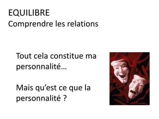 EQUILIBRE
Comprendre les relations
Tout cela constitue ma
personnalité…
Mais qu’est ce que la
personnalité ?
 