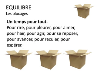 EQUILIBRE
Les blocages
Un temps pour tout.
Pour rire, pour pleurer, pour aimer,
pour haïr, pour agir, pour se reposer,
pour avancer, pour reculer, pour
espérer.
 