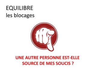 EQUILIBRE
les blocages
UNE AUTRE PERSONNE EST-ELLE
SOURCE DE MES SOUCIS ?
 