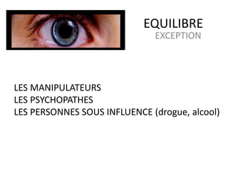 EQUILIBRE
EXCEPTION
LES MANIPULATEURS
LES PSYCHOPATHES
LES PERSONNES SOUS INFLUENCE (drogue, alcool)
 