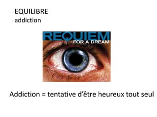 EQUILIBRE
addiction
Addiction = tentative d’être heureux tout seul
 