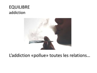 L’addiction «pollue» toutes les relations…
EQUILIBRE
addiction
 