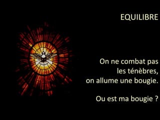 EQUILIBRE
On ne combat pas
les ténèbres,
on allume une bougie.
Ou est ma bougie ?
 