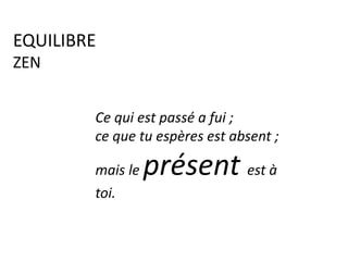 EQUILIBRE
ZEN
Ce qui est passé a fui ;
ce que tu espères est absent ;
mais le présent est à
toi.
 