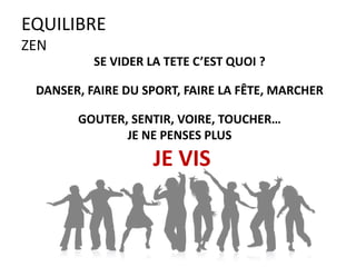 EQUILIBRE
ZEN
SE VIDER LA TETE C’EST QUOI ?
DANSER, FAIRE DU SPORT, FAIRE LA FÊTE, MARCHER
GOUTER, SENTIR, VOIRE, TOUCHER…
JE NE PENSES PLUS
JE VIS
 