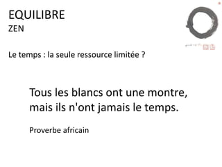 EQUILIBRE
ZEN
Le temps : la seule ressource limitée ?
Tous les blancs ont une montre,
mais ils n'ont jamais le temps.
Proverbe africain
 