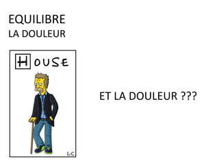 ET LA DOULEUR ???
EQUILIBRE
LA DOULEUR
 