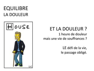 ET LA DOULEUR ?
1 heure de douleur
mais une vie de souffrances ?
LE défi de la vie,
le passage obligé.
EQUILIBRE
LA DOULEUR
 