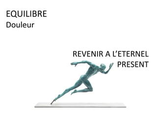 REVENIR A L’ETERNEL
PRESENT
EQUILIBRE
Douleur
 