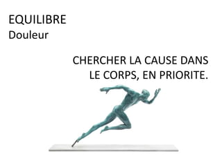 CHERCHER LA CAUSE DANS
LE CORPS, EN PRIORITE.
EQUILIBRE
Douleur
 