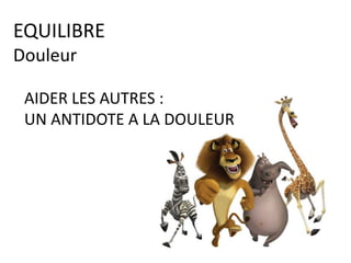 AIDER LES AUTRES :
UN ANTIDOTE A LA DOULEUR
EQUILIBRE
Douleur
 
