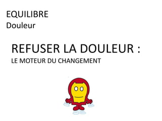 REFUSER LA DOULEUR :
LE MOTEUR DU CHANGEMENT
EQUILIBRE
Douleur
 