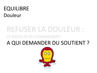 REFUSER LA DOULEUR :
LE MOTEUR DU CHANGEMENT
A QUI DEMANDER DU SOUTIENT ?
EQUILIBRE
Douleur
 