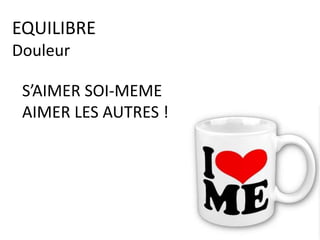 S’AIMER SOI-MEME
AIMER LES AUTRES !
EQUILIBRE
Douleur
 