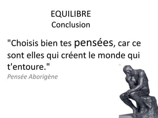 EQUILIBRE
Conclusion
"Choisis bien tes pensées, car ce
sont elles qui créent le monde qui
t'entoure."
Pensée Aborigène
 