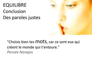 EQUILIBRE
Conclusion
Des paroles justes
"Choisis bien tes mots, car ce sont eux qui
créent le monde qui t'entoure."
Pensée Navajos
 