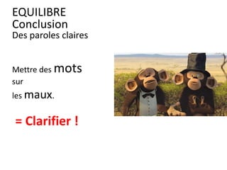 Mettre des mots
sur
les maux.
= Clarifier !
EQUILIBRE
Conclusion
Des paroles claires
 