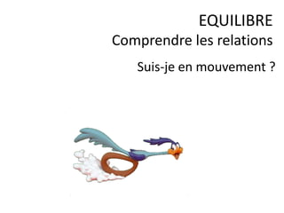 Suis-je en mouvement ?
EQUILIBRE
Comprendre les relations
 
