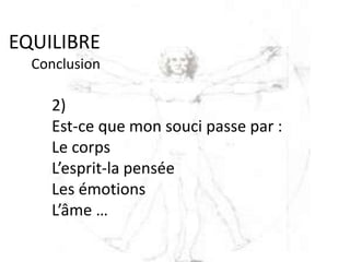EQUILIBRE
Conclusion
2)
Est-ce que mon souci passe par :
Le corps
L’esprit-la pensée
Les émotions
L’âme …
 