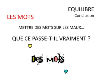 LES MOTS
METTRE DES MOTS SUR LES MAUX…
QUE CE PASSE-T-IL VRAIMENT ?
EQUILIBRE
Conclusion
 