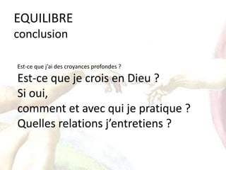 EQUILIBRE
conclusion
Est-ce que j’ai des croyances profondes ?
Est-ce que je crois en Dieu ?
Si oui,
comment et avec qui je pratique ?
Quelles relations j’entretiens ?
 
