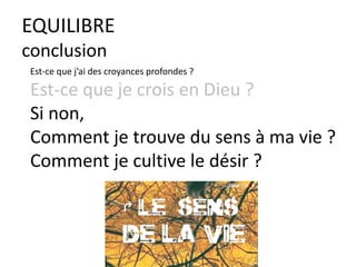 EQUILIBRE
conclusion
Est-ce que j’ai des croyances profondes ?
Est-ce que je crois en Dieu ?
Si non,
Comment je trouve du sens à ma vie ?
Comment je cultive le désir ?
 