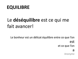 EQUILIBRE
Le déséquilibre est ce qui me
fait avancer!
Le bonheur est un délicat équilibre entre ce que l’on
est
et ce que l’on
a
Anonyme
 