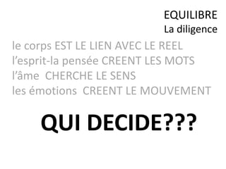 le corps EST LE LIEN AVEC LE REEL
l’esprit-la pensée CREENT LES MOTS
l’âme CHERCHE LE SENS
les émotions CREENT LE MOUVEMENT
EQUILIBRE
La diligence
QUI DECIDE???
 