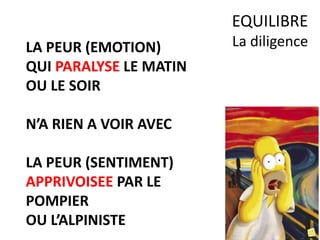 LA PEUR (EMOTION)
QUI PARALYSE LE MATIN
OU LE SOIR
N’A RIEN A VOIR AVEC
LA PEUR (SENTIMENT)
APPRIVOISEE PAR LE
POMPIER
OU L’ALPINISTE
EQUILIBRE
La diligence
 