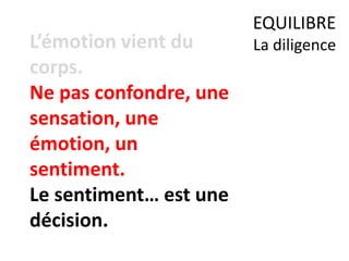L’émotion vient du
corps.
Ne pas confondre, une
sensation, une
émotion, un
sentiment.
Le sentiment… est une
décision.
EQUILIBRE
La diligence
 