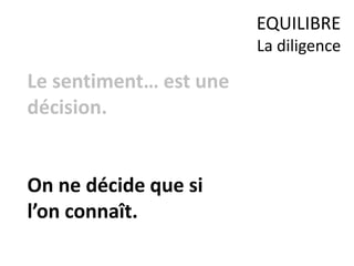 Le sentiment… est une
décision.
On ne décide que si
l’on connaît.
EQUILIBRE
La diligence
 