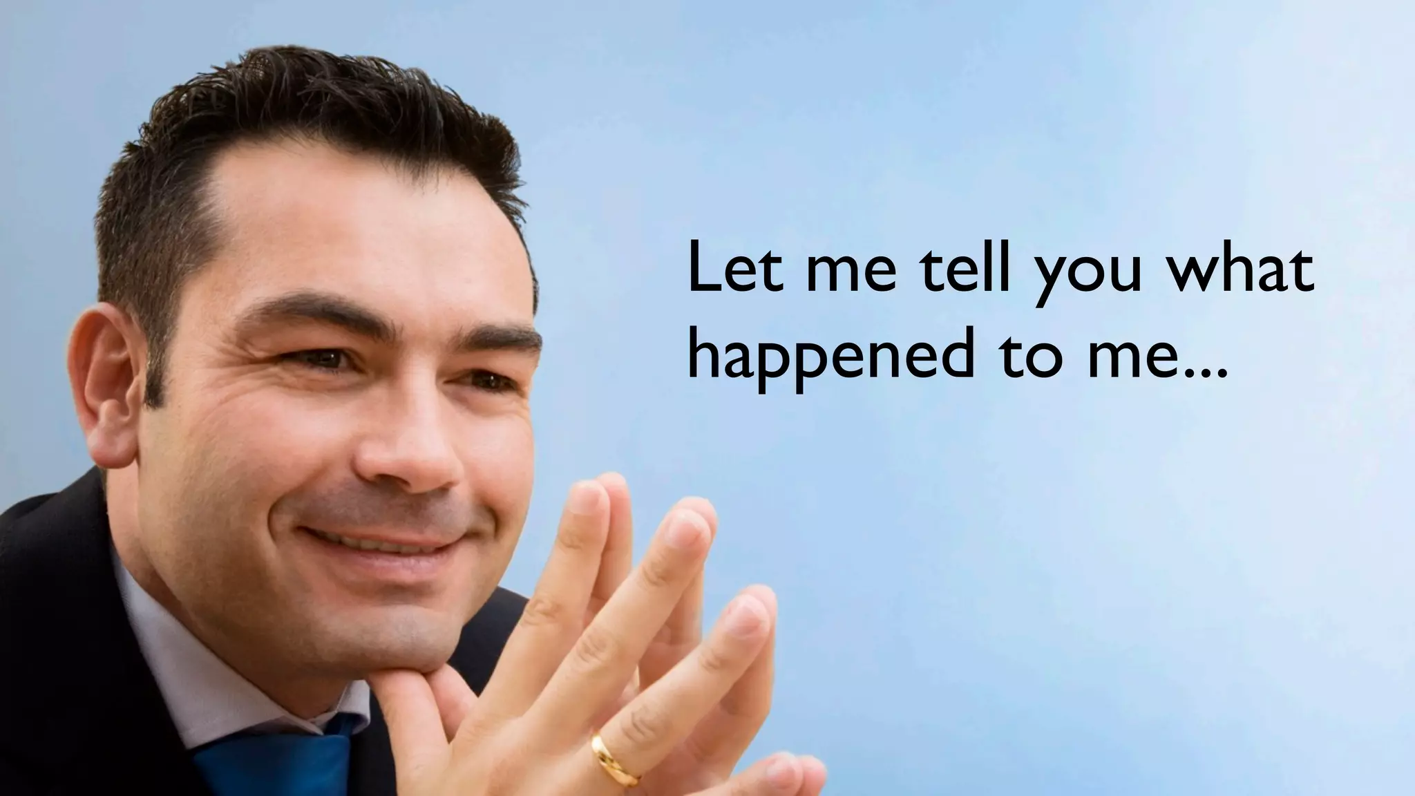 Let me tell you what
happened to me...
 