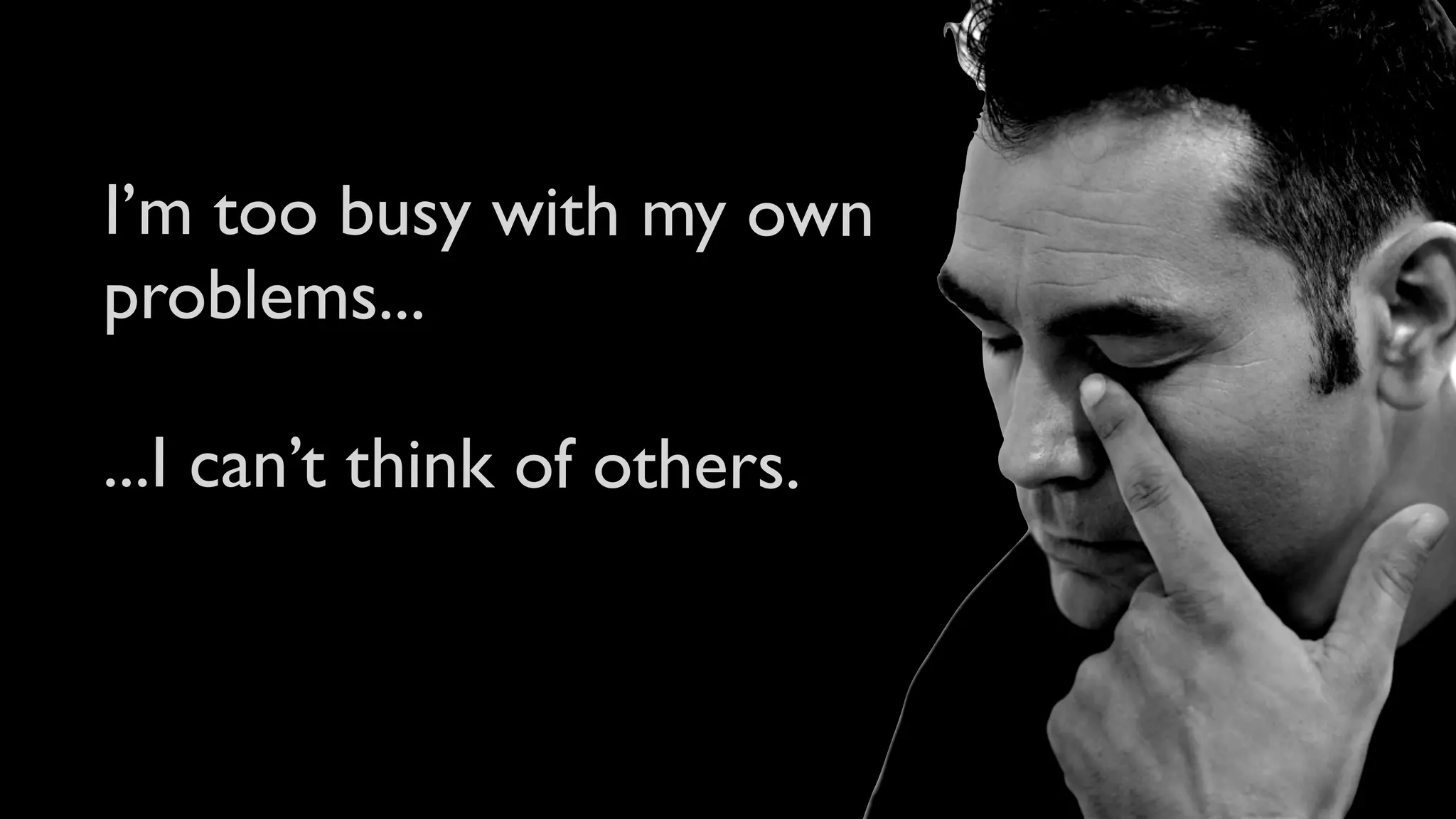 I’m too busy with my own
problems...

...I can’t think of others.
 