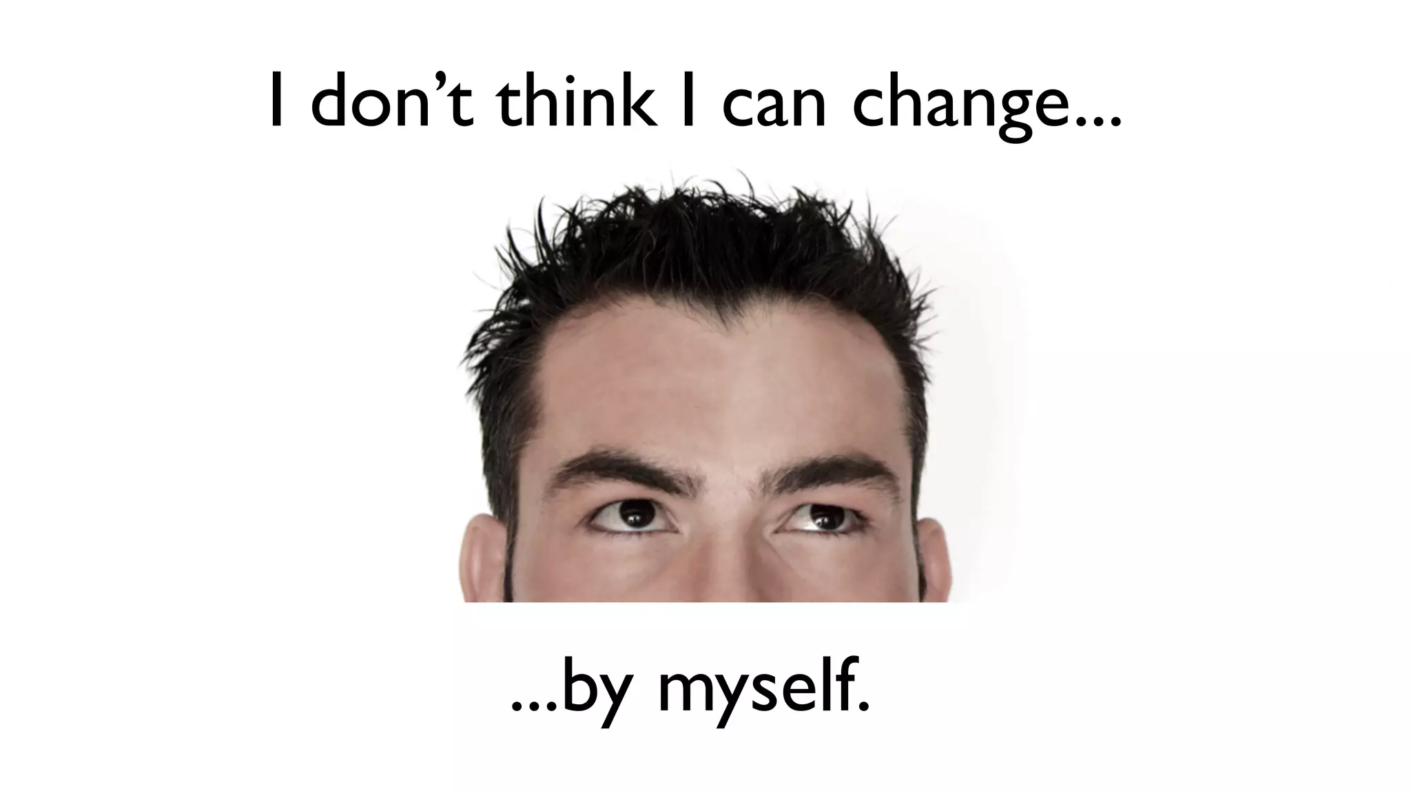 I don’t think I can change...




        ...by myself.
 