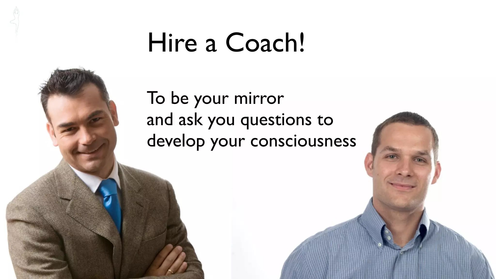 Hire a Coach!
To be your mirror
and ask you questions to
develop your consciousness
 