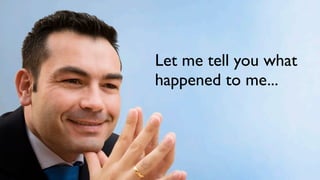 Let me tell you what
happened to me...
 