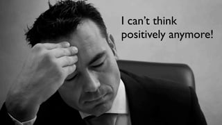 I can’t think
positively anymore!
 