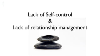Lack of Self-control
                &
Lack of relationship management
 
