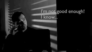 I’m not good enough!
I know...
 