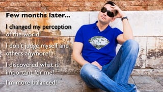Few months later...
I changed my perception
of the world!
I don’t judge myself and
others anymore!
I discovered what is
important for me!
I’m more balanced!
 