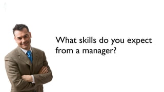 What skills do you expect
from a manager?
 