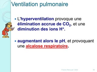 Franck Rencurel 2020 36
 L'hyperventilation provoque une
élimination accrue de CO2, et une
diminution des ions H+.
 augmentant alors le pH, et provoquant
une alcalose respiratoire.
Ventilation pulmonaire
 