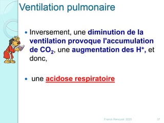 Franck Rencurel 2020 37
 Inversement, une diminution de la
ventilation provoque l'accumulation
de CO2, une augmentation des H+, et
donc,
 une acidose respiratoire
Ventilation pulmonaire
 