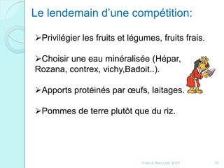 Le lendemain d’une compétition:
Privilégier les fruits et légumes, fruits frais.
Choisir une eau minéralisée (Hépar,
Rozana, contrex, vichy,Badoit..).
Apports protéinés par œufs, laitages.
Pommes de terre plutôt que du riz.
70Franck Rencurel 2020
 