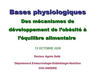 Bases physiologiques Des mécanismes de développement de l’obésité à l’équilibre alimentaire  13 OCTOBRE 2009 Docteur Agnès Sallé   Département Endocrinologie-Diabétologie-Nutrition CHU ANGERS 