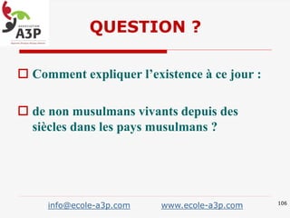  Comment expliquer l’existence à ce jour :
 de non musulmans vivants depuis des
siècles dans les pays musulmans ?
QUESTION ?
106
info@ecole-a3p.com www.ecole-a3p.com
 