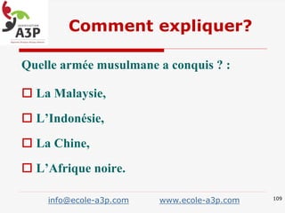 Quelle armée musulmane a conquis ? :
 La Malaysie,
 L’Indonésie,
 La Chine,
 L’Afrique noire.
109
info@ecole-a3p.com www.ecole-a3p.com
Comment expliquer?
 