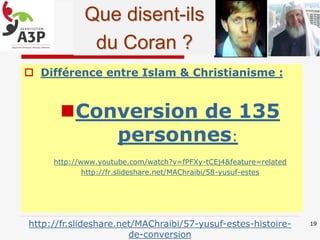  Différence entre Islam & Christianisme :
Conversion de 135
personnes:
http://www.youtube.com/watch?v=fPFXy-tCEj4&feature=related
http://fr.slideshare.net/MAChraibi/58-yusuf-estes
19http://fr.slideshare.net/MAChraibi/57-yusuf-estes-histoire-
de-conversion
Que disent-ils
du Coran ?
 
