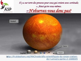 Soleil
Terre
Pluton
35
Il y a sur terre des preuves pour ceux qui croient avec certitude;
21. Ainsi qu'en vous-mêmes.
N'observez-vous donc pas?
http://fr.slideshare.net/MAChraibi/dfis-scientifiques-du-coran-cration-
de-l-univers-partie-2-1688005
 