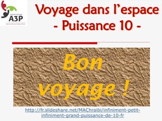 Bon
voyage !
http://fr.slideshare.net/MAChraibi/infiniment-petit-
infiniment-grand-puissance-de-10-fr
Voyage dans l’espace
- Puissance 10 -
 